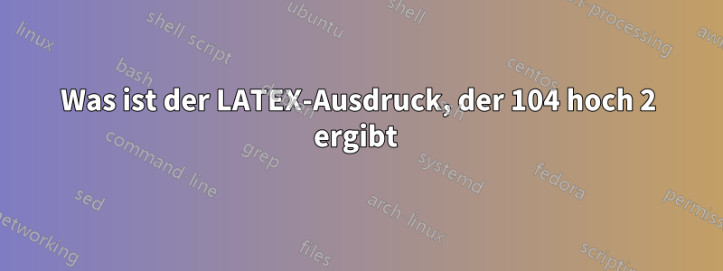 Was ist der LATEX-Ausdruck, der 104 hoch 2 ergibt 