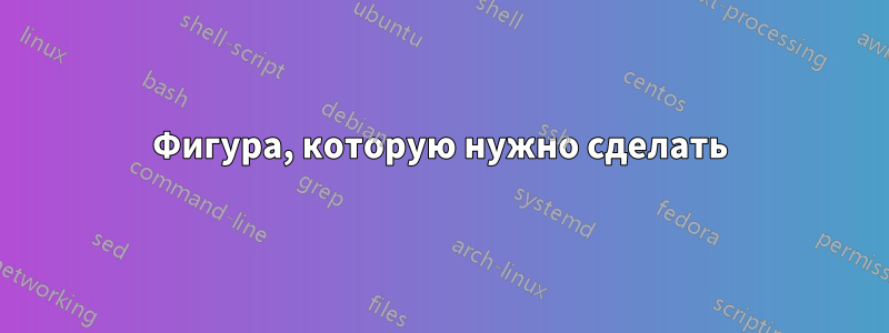 Фигура, которую нужно сделать