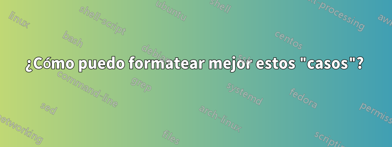 ¿Cómo puedo formatear mejor estos "casos"?