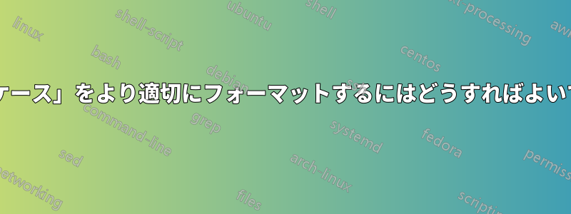 これらの「ケース」をより適切にフォーマットするにはどうすればよいでしょうか?