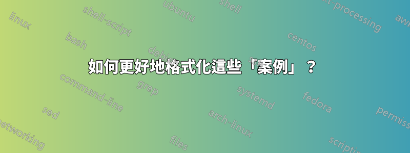 如何更好地格式化這些「案例」？