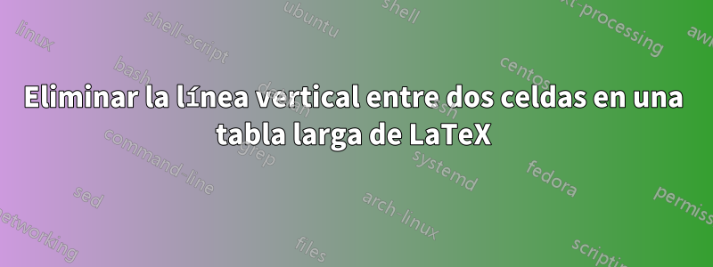 Eliminar la línea vertical entre dos celdas en una tabla larga de LaTeX