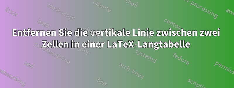 Entfernen Sie die vertikale Linie zwischen zwei Zellen in einer LaTeX-Langtabelle