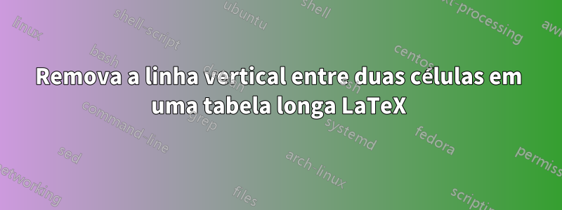 Remova a linha vertical entre duas células em uma tabela longa LaTeX