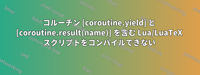 コルーチン [coroutine.yield] と [coroutine.result(name)] を含む Lua/LuaTeX スクリプトをコンパイルできない