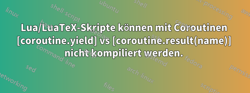 Lua/LuaTeX-Skripte können mit Coroutinen [coroutine.yield] vs [coroutine.result(name)] nicht kompiliert werden.