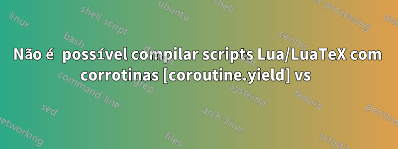 Não é possível compilar scripts Lua/LuaTeX com corrotinas [coroutine.yield] vs 