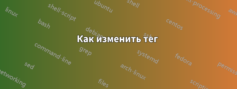 Как изменить тег