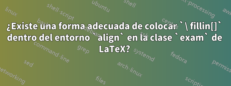 ¿Existe una forma adecuada de colocar `\ fillin[]` dentro del entorno `align` en la clase `exam` de LaTeX?