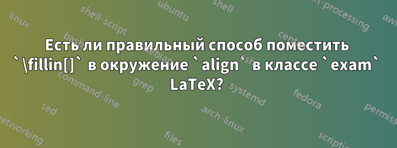 Есть ли правильный способ поместить `\fillin[]` в окружение `align` в классе `exam` LaTeX?