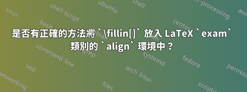 是否有正確的方法將 `\fillin[]` 放入 LaTeX `exam` 類別的 `align` 環境中？