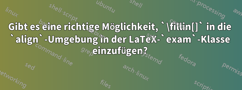 Gibt es eine richtige Möglichkeit, `\fillin[]` in die `align`-Umgebung in der LaTeX-`exam`-Klasse einzufügen?