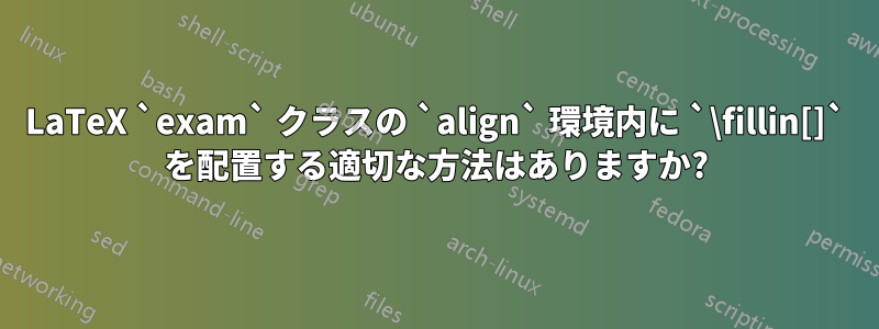 LaTeX `exam` クラスの `align` 環境内に `\fillin[]` を配置する適切な方法はありますか?