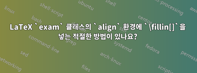 LaTeX `exam` 클래스의 `align` 환경에 `\fillin[]`을 넣는 적절한 방법이 있나요?