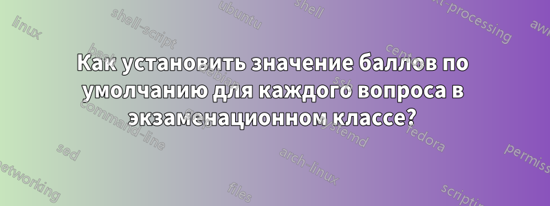 Как установить значение баллов по умолчанию для каждого вопроса в экзаменационном классе?