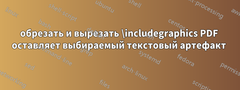 обрезать и вырезать \includegraphics PDF оставляет выбираемый текстовый артефакт