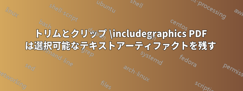 トリムとクリップ \includegraphics PDF は選択可能なテキストアーティファクトを残す