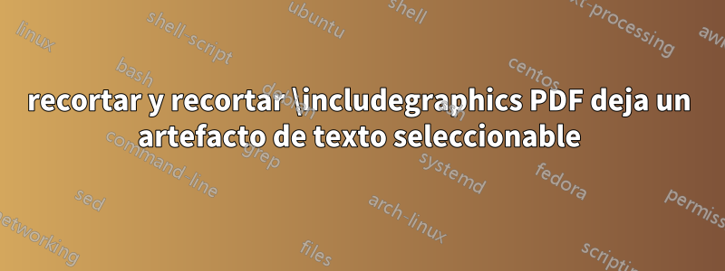 recortar y recortar \includegraphics PDF deja un artefacto de texto seleccionable