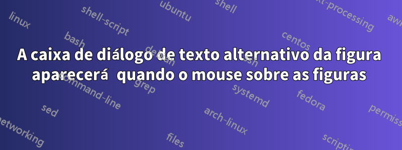 A caixa de diálogo de texto alternativo da figura aparecerá quando o mouse sobre as figuras