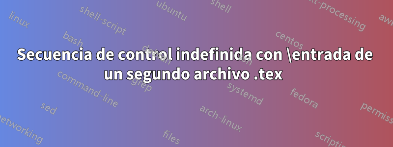 Secuencia de control indefinida con \entrada de un segundo archivo .tex 