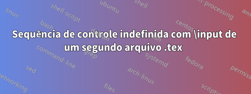 Sequência de controle indefinida com \input de um segundo arquivo .tex 