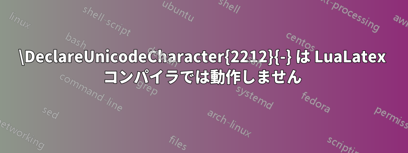 \DeclareUnicodeCharacter{2212}{-} は LuaLatex コンパイラでは動作しません