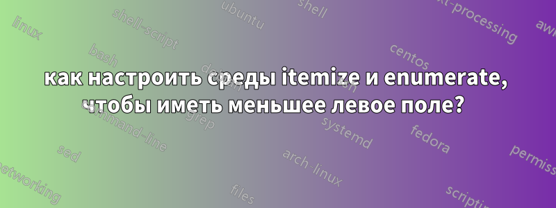 как настроить среды itemize и enumerate, чтобы иметь меньшее левое поле? 