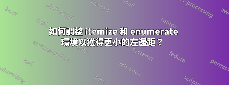 如何調整 itemize 和 enumerate 環境以獲得更小的左邊距？ 