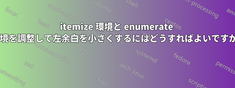 itemize 環境と enumerate 環境を調整して左余白を小さくするにはどうすればよいですか? 