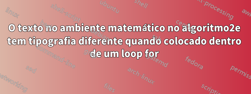 O texto no ambiente matemático no algoritmo2e tem tipografia diferente quando colocado dentro de um loop for