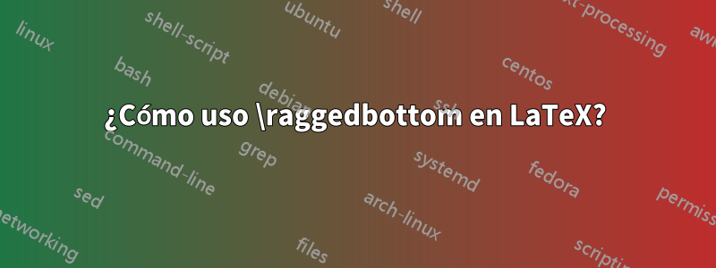 ¿Cómo uso \raggedbottom en LaTeX?