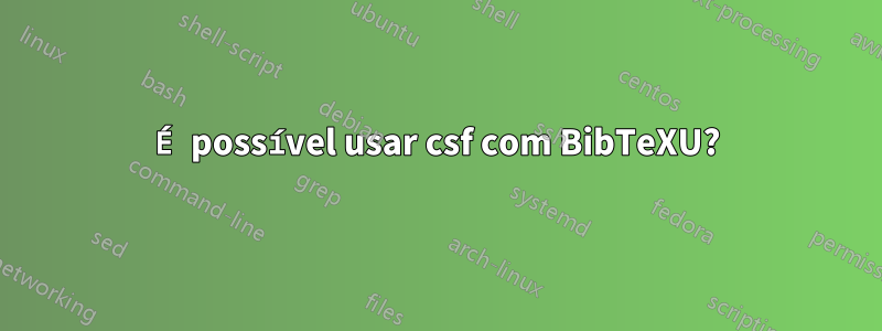 É possível usar csf com BibTeXU?