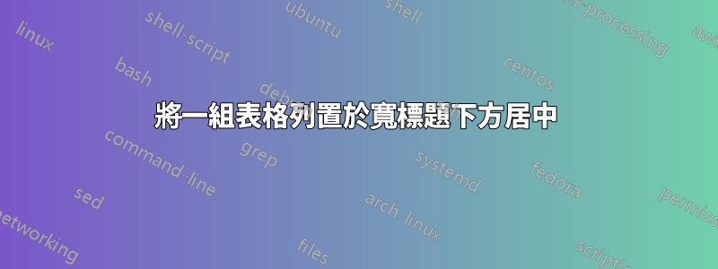 將一組表格列置於寬標題下方居中