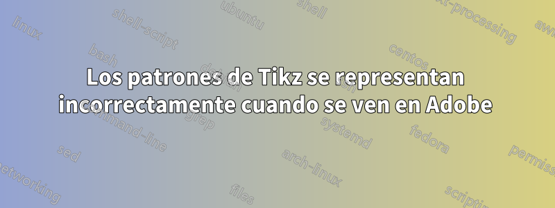 Los patrones de Tikz se representan incorrectamente cuando se ven en Adobe