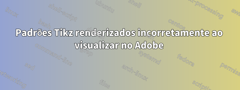 Padrões Tikz renderizados incorretamente ao visualizar no Adobe