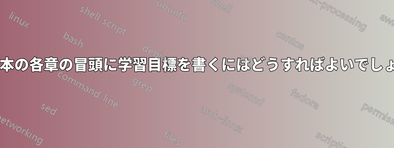 新しい本の各章の冒頭に学習目標を書くにはどうすればよいでしょうか?