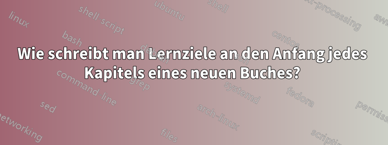 Wie schreibt man Lernziele an den Anfang jedes Kapitels eines neuen Buches?