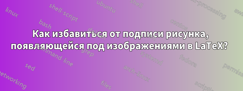 Как избавиться от подписи рисунка, появляющейся под изображениями в LaTeX? 