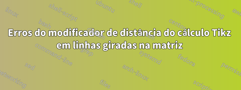 Erros do modificador de distância do cálculo Tikz em linhas giradas na matriz