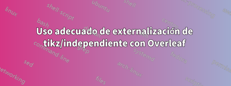 Uso adecuado de externalización de tikz/independiente con Overleaf