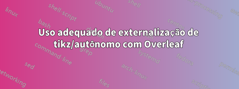 Uso adequado de externalização de tikz/autônomo com Overleaf