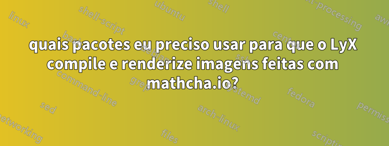 quais pacotes eu preciso usar para que o LyX compile e renderize imagens feitas com mathcha.io?