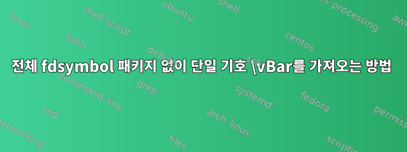 전체 fdsymbol 패키지 없이 단일 기호 \vBar를 가져오는 방법