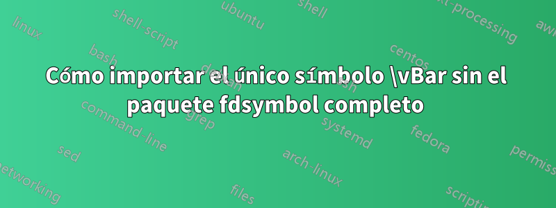 Cómo importar el único símbolo \vBar sin el paquete fdsymbol completo