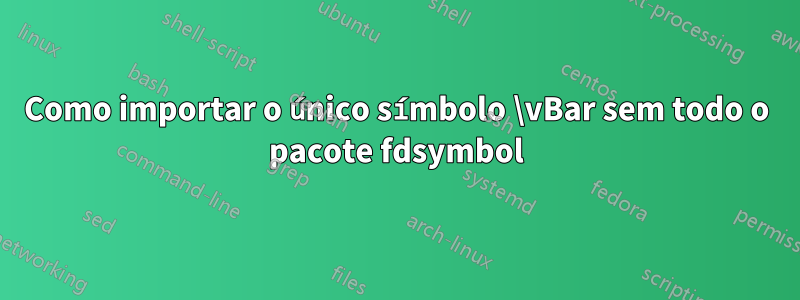 Como importar o único símbolo \vBar sem todo o pacote fdsymbol