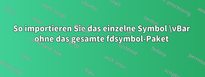 So importieren Sie das einzelne Symbol \vBar ohne das gesamte fdsymbol-Paket