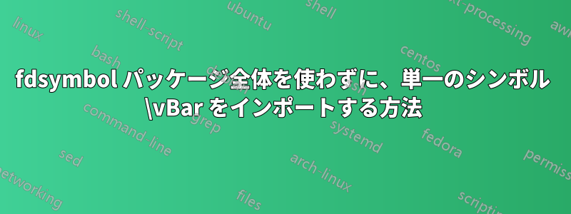 fdsymbol パッケージ全体を使わずに、単一のシンボル \vBar をインポートする方法