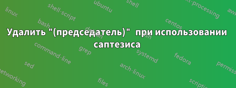 Удалить "(председатель)" при использовании саптезиса