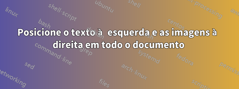 Posicione o texto à esquerda e as imagens à direita em todo o documento