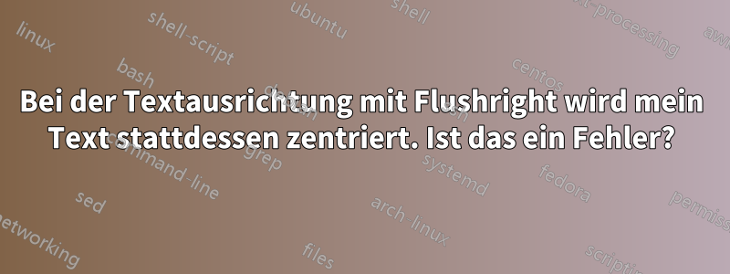 Bei der Textausrichtung mit Flushright wird mein Text stattdessen zentriert. Ist das ein Fehler?